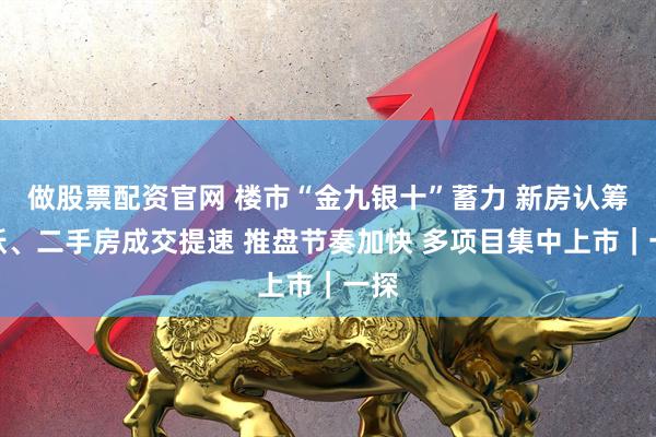 做股票配资官网 楼市“金九银十”蓄力 新房认筹踊跃、二手房成交提速 推盘节奏加快 多项目集中上市｜一探