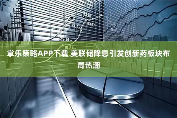 掌乐策略APP下载 美联储降息引发创新药板块布局热潮