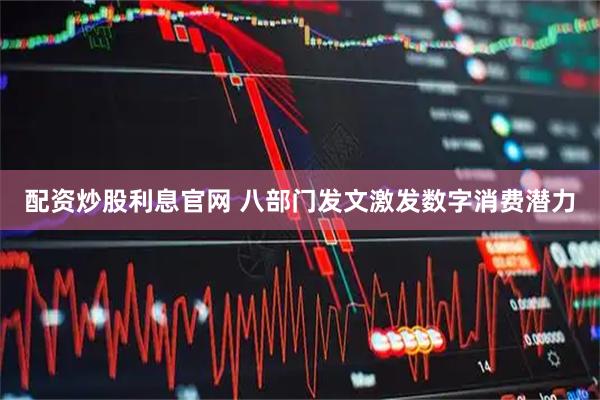 配资炒股利息官网 八部门发文激发数字消费潜力