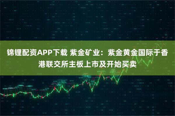 锦锂配资APP下载 紫金矿业：紫金黄金国际于香港联交所主板上市及开始买卖