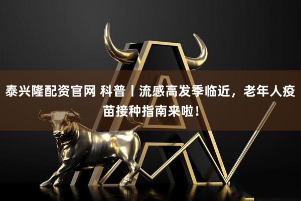 泰兴隆配资官网 科普丨流感高发季临近，老年人疫苗接种指南来啦！