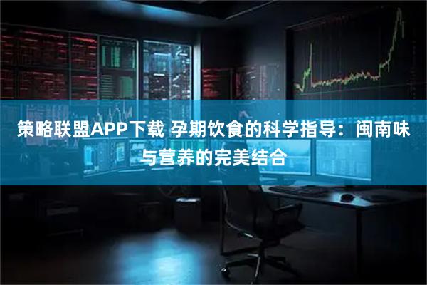 策略联盟APP下载 孕期饮食的科学指导：闽南味与营养的完美结合