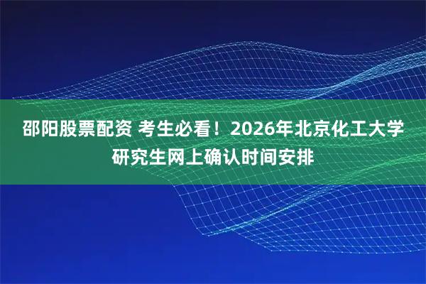 邵阳股票配资 考生必看！2026年北京化工大学研究生网上确认时间安排