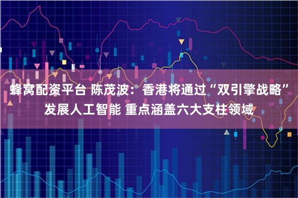 蜂窝配资平台 陈茂波：香港将通过“双引擎战略”发展人工智能 重点涵盖六大支柱领域