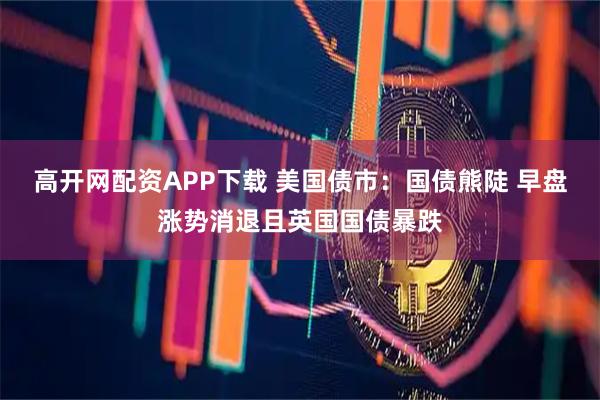 高开网配资APP下载 美国债市：国债熊陡 早盘涨势消退且英国国债暴跌
