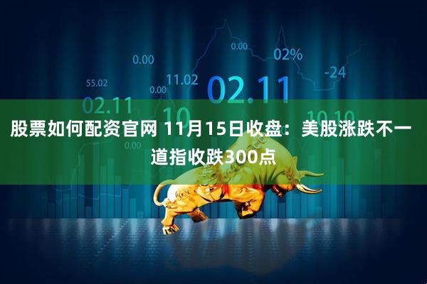 股票如何配资官网 11月15日收盘：美股涨跌不一 道指收跌300点