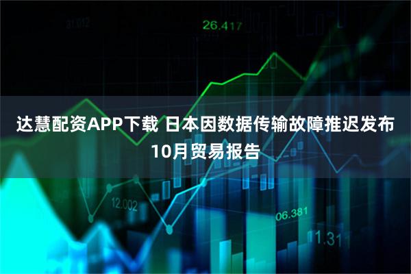 达慧配资APP下载 日本因数据传输故障推迟发布10月贸易报告