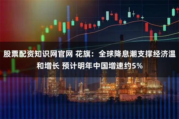 股票配资知识网官网 花旗：全球降息潮支撑经济温和增长 预计明年中国增速约5%