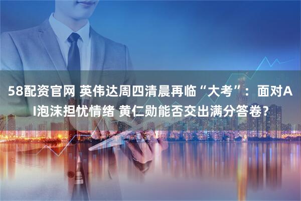 58配资官网 英伟达周四清晨再临“大考”：面对AI泡沫担忧情绪 黄仁勋能否交出满分答卷？