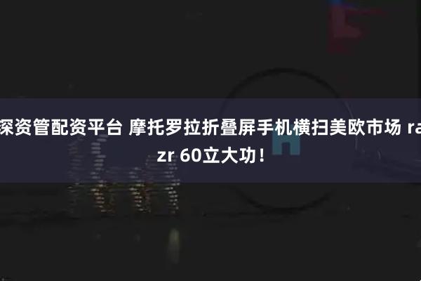 深资管配资平台 摩托罗拉折叠屏手机横扫美欧市场 razr 60立大功！