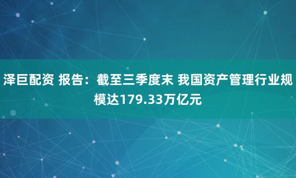 泽巨配资 报告：截至三季度末 我国资产管理行业规模达179.33万亿元