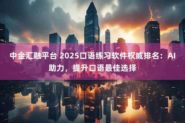 中金汇融平台 2025口语练习软件权威排名：AI助力，提升口语最佳选择