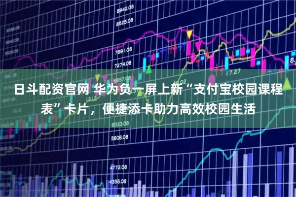 日斗配资官网 华为负一屏上新“支付宝校园课程表”卡片，便捷添卡助力高效校园生活