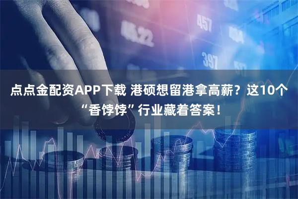 点点金配资APP下载 港硕想留港拿高薪？这10个“香饽饽”行业藏着答案！