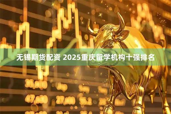 无锡期货配资 2025重庆留学机构十强排名