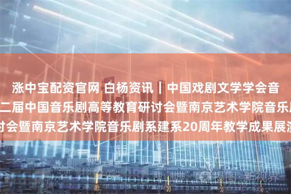 涨中宝配资官网 白杨资讯｜中国戏剧文学学会音乐剧艺术专业委员会第二届中国音乐剧高等教育研讨会暨南京艺术学院音乐剧系建系20周年教学成果展演