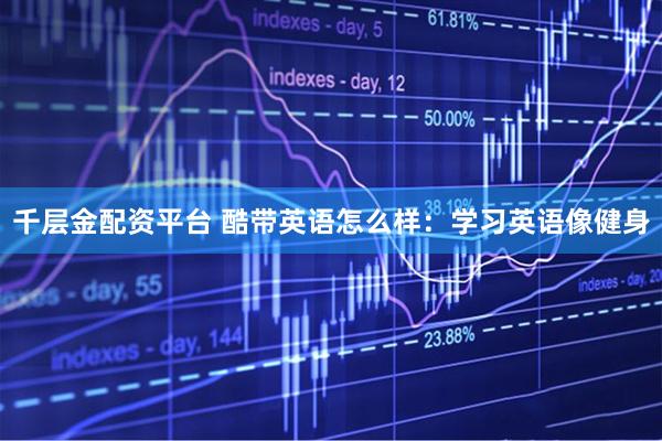 千层金配资平台 酷带英语怎么样：学习英语像健身
