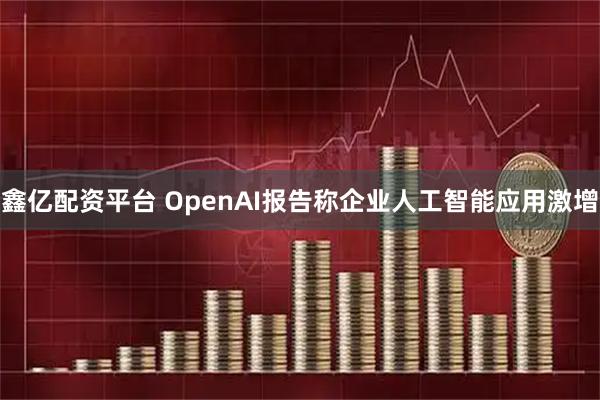 鑫亿配资平台 OpenAI报告称企业人工智能应用激增