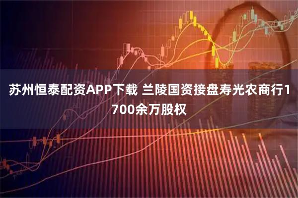 苏州恒泰配资APP下载 兰陵国资接盘寿光农商行1700余万股权