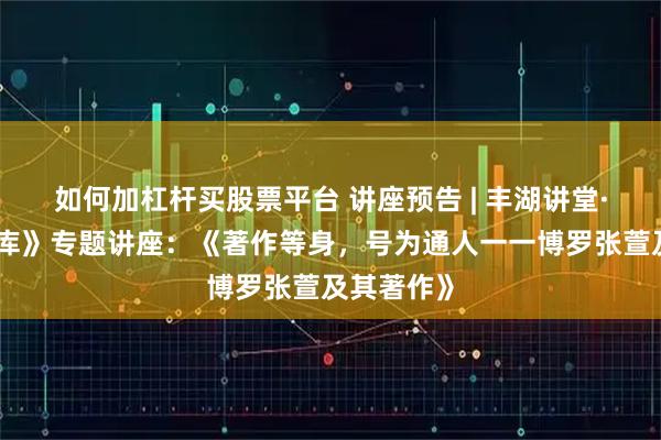 如何加杠杆买股票平台 讲座预告 | 丰湖讲堂·《惠州文库》专题讲座:《著作等身,号为通人一一博罗张萱及其著作》