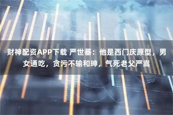 财神配资APP下载 严世蕃:他是西门庆原型,男女通吃,贪污不输和珅,气死老父严嵩