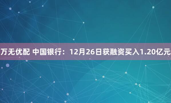 万无优配 中国银行：12月26日获融资买入1.20亿元