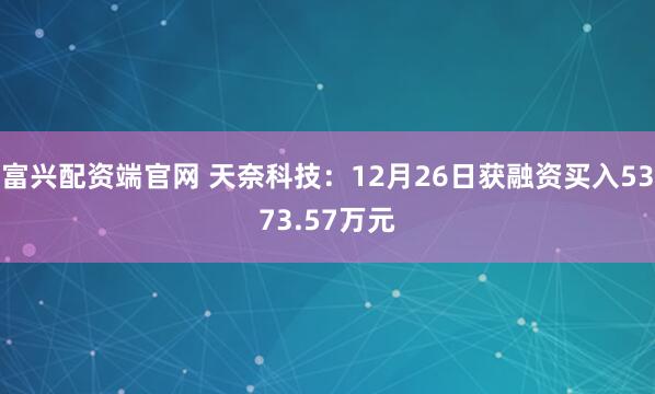 富兴配资端官网 天奈科技：12月26日获融资买入5373.57万元