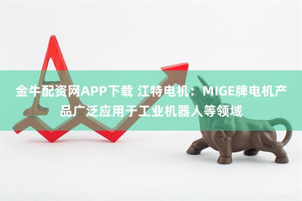 金牛配资网APP下载 江特电机：MIGE牌电机产品广泛应用于工业机器人等领域