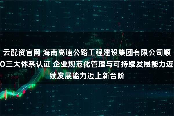 云配资官网 海南高速公路工程建设集团有限公司顺利通过ISO三大体系认证 企业规范化管理与可持续发展能力迈上新台阶