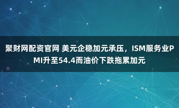 聚财网配资官网 美元企稳加元承压，ISM服务业PMI升至54.4而油价下跌拖累加元