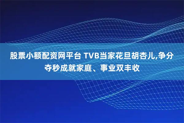 股票小额配资网平台 TVB当家花旦胡杏儿,争分夺秒成就家庭、事业双丰收