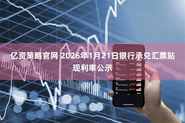 亿资策略官网 2026年1月21日银行承兑汇票贴现利率公示