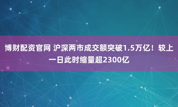 博财配资官网 沪深两市成交额突破1.5万亿！较上一日此时缩量超2300亿