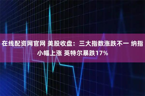 在线配资网官网 美股收盘：三大指数涨跌不一 纳指小幅上涨 英特尔暴跌17%