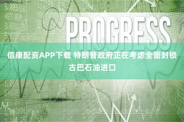 信康配资APP下载 特朗普政府正在考虑全面封锁古巴石油进口