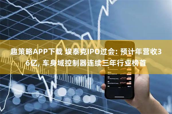 趣策略APP下载 埃泰克IPO过会: 预计年营收36亿, 车身域控制器连续三年行业榜首