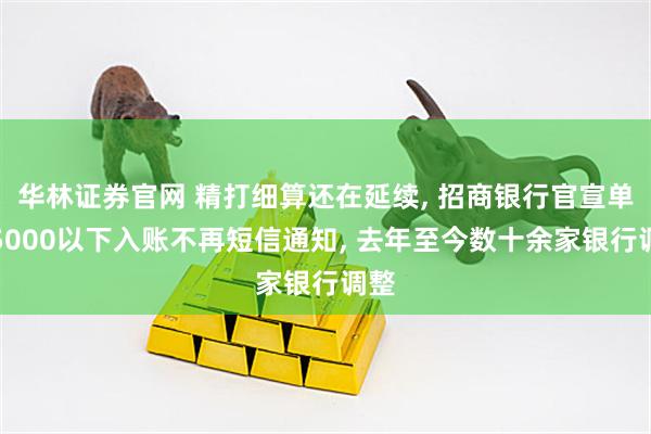 华林证券官网 精打细算还在延续, 招商银行官宣单笔5000以下入账不再短信通知, 去年至今数十余家银行调整