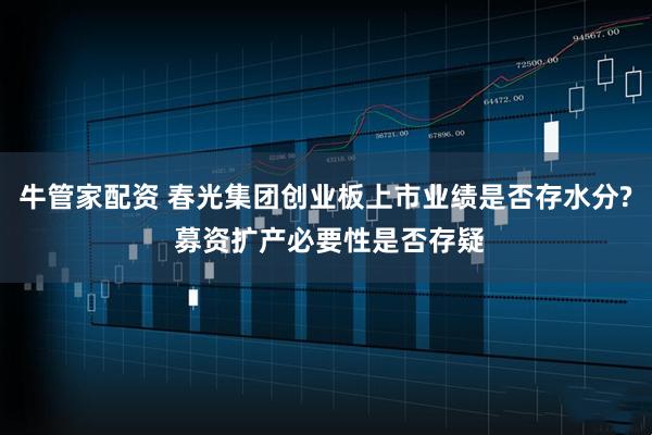 牛管家配资 春光集团创业板上市业绩是否存水分? 募资扩产必要性是否存疑