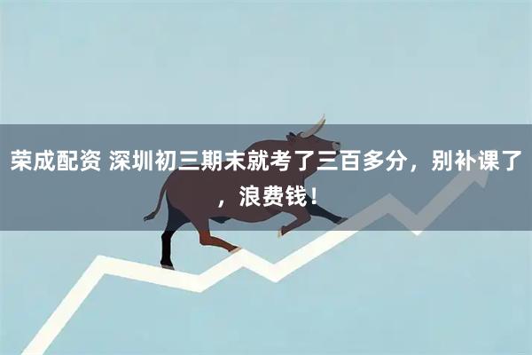 荣成配资 深圳初三期末就考了三百多分，别补课了，浪费钱！