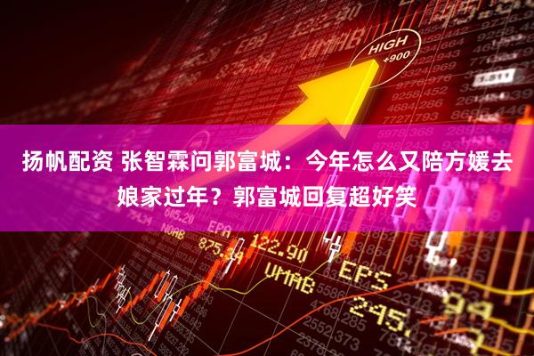 扬帆配资 张智霖问郭富城：今年怎么又陪方媛去娘家过年？郭富城回复超好笑