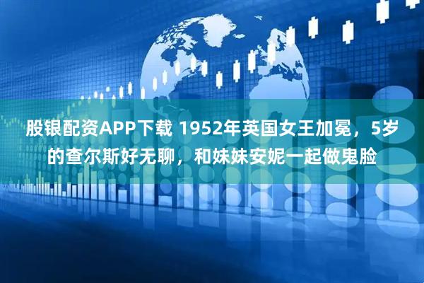 股银配资APP下载 1952年英国女王加冕，5岁的查尔斯好无聊，和妹妹安妮一起做鬼脸