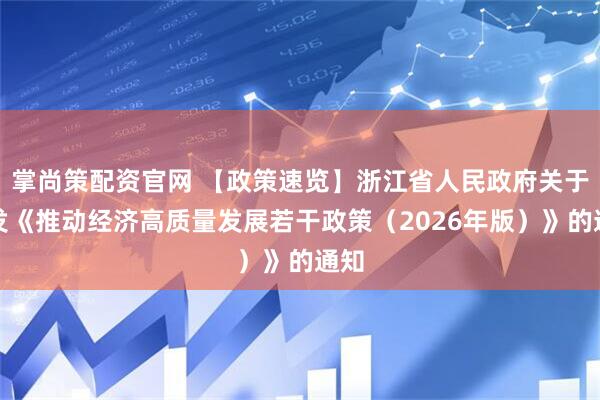 掌尚策配资官网 【政策速览】浙江省人民政府关于印发《推动经济高质量发展若干政策（2026年版）》的通知