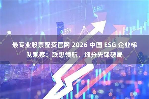 最专业股票配资官网 2026 中国 ESG 企业梯队观察：联想领航，细分先锋破局