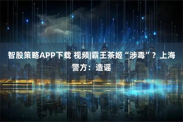 智股策略APP下载 视频|霸王茶姬“涉毒”？上海警方：造谣