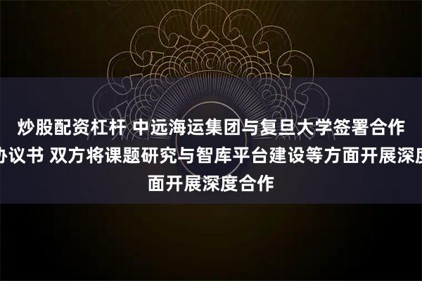 炒股配资杠杆 中远海运集团与复旦大学签署合作共建协议书 双方将课题研究与智库平台建设等方面开展深度合作