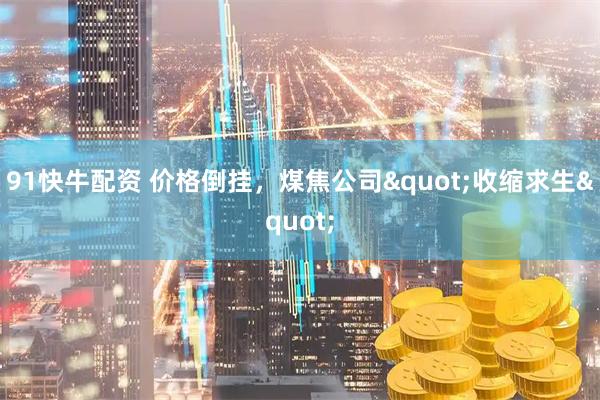 91快牛配资 价格倒挂，煤焦公司"收缩求生"