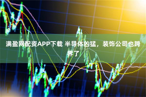 满盈网配资APP下载 半导体凶猛，装饰公司也跨界了