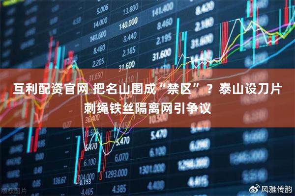 互利配资官网 把名山围成“禁区” ？泰山设刀片刺绳铁丝隔离网引争议