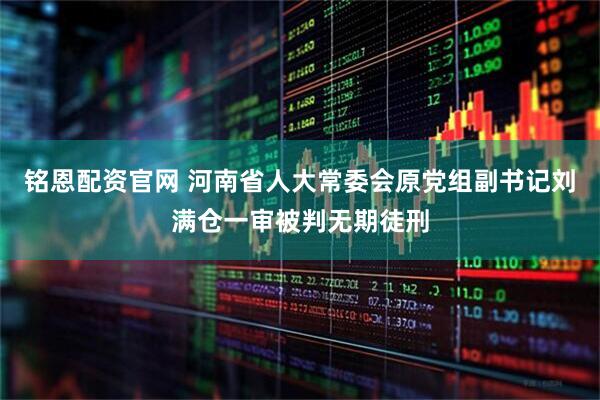 铭恩配资官网 河南省人大常委会原党组副书记刘满仓一审被判无期徒刑