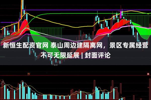 新恒生配资官网 泰山周边建隔离网,景区专属经营不可无限延展 | 封面评论